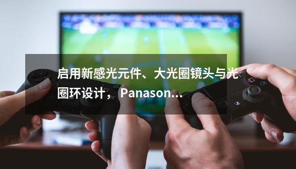 启用新感光元件、大光圈镜头与光圈环设计, Panasonic LX7 动手玩-第1张-游戏信息-龙启网