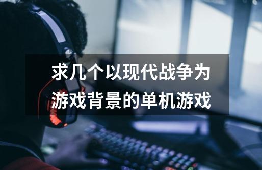 求几个以现代战争为游戏背景的单机游戏-第1张-游戏信息-龙启网