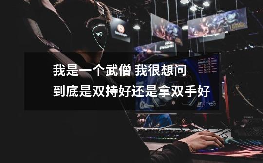 我是一个武僧 我很想问 到底是双持好还是拿双手好-第1张-游戏信息-龙启网