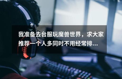 我准备去台服玩魔兽世界，求大家推荐一个人多同时不用经常排队的服务器，高分！-第1张-游戏信息-龙启网