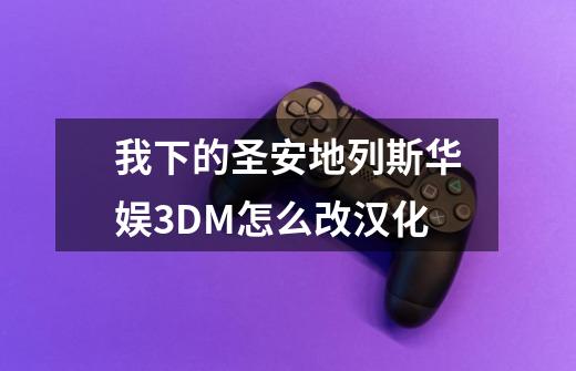 我下的圣安地列斯华娱3DM怎么改汉化-第1张-游戏信息-龙启网