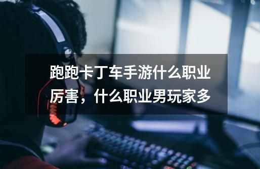跑跑卡丁车手游什么职业厉害,什么职业男玩家多-第1张-游戏信息-龙启网