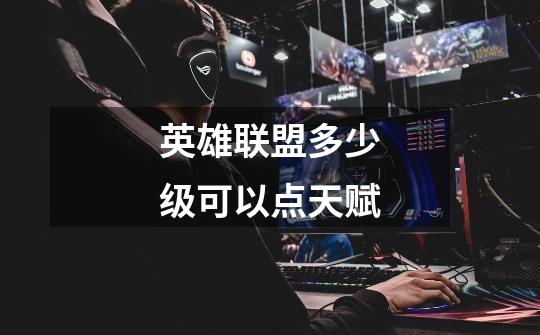 英雄联盟多少级可以点天赋-第1张-游戏信息-龙启网