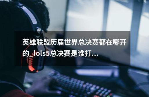 英雄联盟历届世界总决赛都在哪开的_lols5总决赛是谁打谁-第1张-游戏信息-龙启网