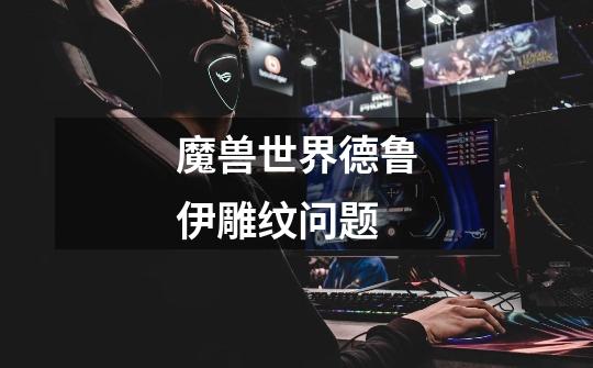 魔兽世界德鲁伊雕纹问题-第1张-游戏信息-龙启网