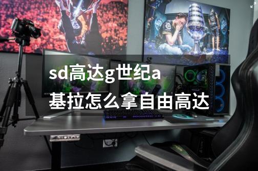 sd高达g世纪a 基拉怎么拿自由高达-第1张-游戏信息-龙启网