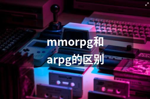 mmorpg和arpg的区别-第1张-游戏信息-龙启网