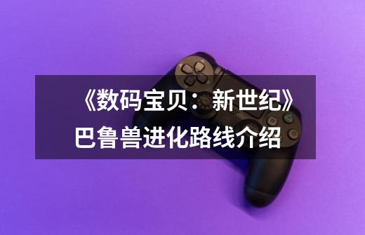 《数码宝贝:新世纪》巴鲁兽进化路线介绍-第1张-游戏信息-龙启网