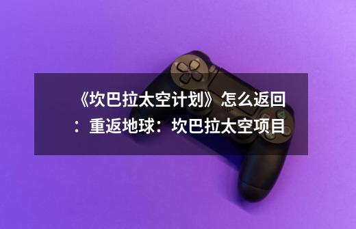 《坎巴拉太空计划》怎么返回:重返地球:坎巴拉太空项目-第1张-游戏信息-龙启网