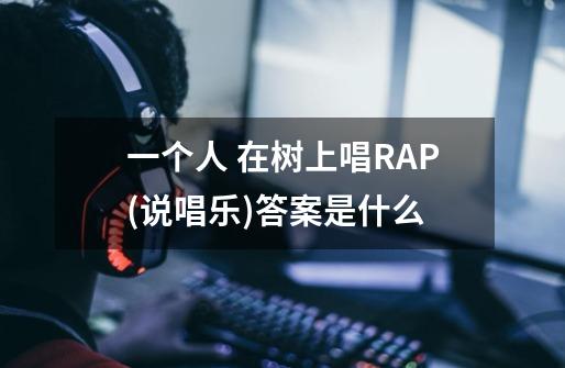 一个人 在树上唱RAP(说唱乐)答案是什么-第1张-游戏信息-龙启网
