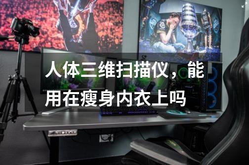 人体三维扫描仪,能用在瘦身内衣上吗-第1张-游戏信息-龙启网