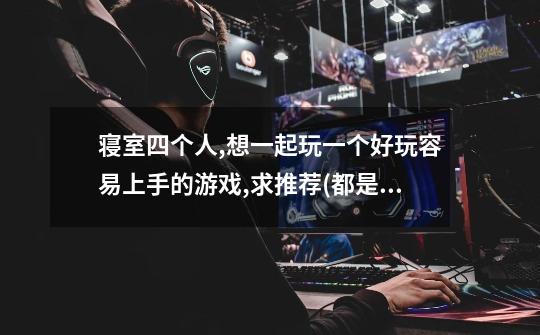 寝室四个人,想一起玩一个好玩容易上手的游戏,求推荐.(都是笔记本电脑)-第1张-游戏信息-龙启网