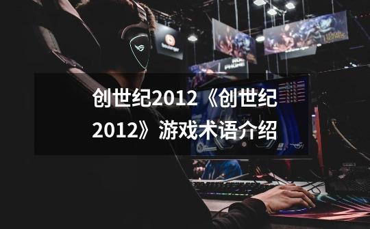 创世纪2012《创世纪2012》游戏术语介绍-第1张-游戏信息-龙启网