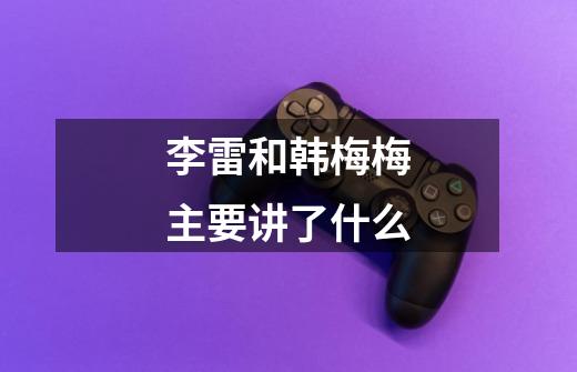 李雷和韩梅梅主要讲了什么-第1张-游戏信息-龙启网
