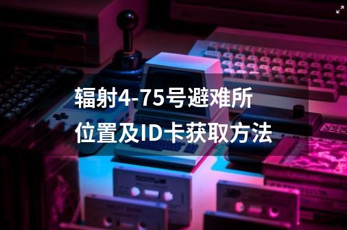 辐射4-75号避难所位置及ID卡获取方法-第1张-游戏信息-龙启网
