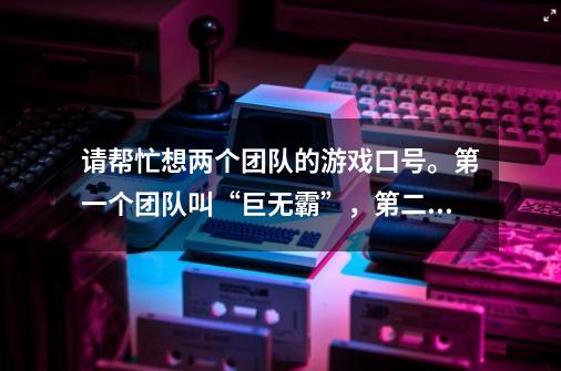 请帮忙想两个团队的游戏口号。第一个团队叫“巨无霸”，第二个团队叫“八戒很忙”。 非常感谢-第1张-游戏信息-龙启网