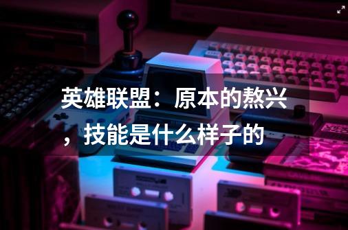 英雄联盟:原本的熬兴,技能是什么样子的-第1张-游戏信息-龙启网