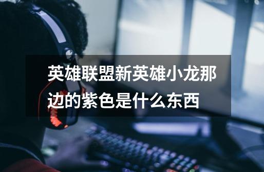 英雄联盟新英雄小龙那边的紫色是什么东西-第1张-游戏信息-龙启网
