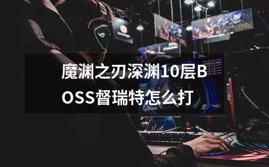 魔渊之刃深渊10层BOSS督瑞特怎么打-第1张-游戏信息-龙启网