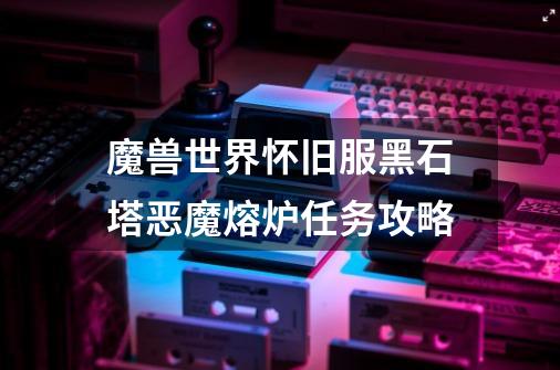 魔兽世界怀旧服黑石塔恶魔熔炉任务攻略-第1张-游戏信息-龙启网