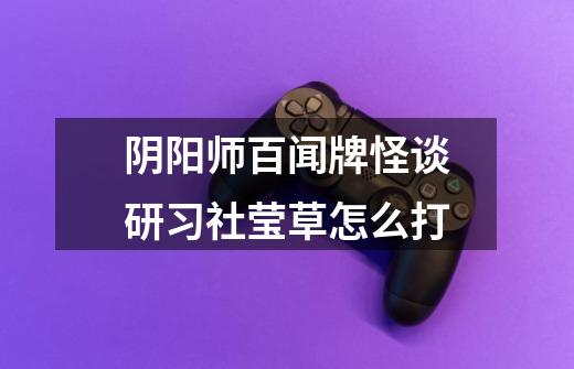阴阳师百闻牌怪谈研习社莹草怎么打-第1张-游戏信息-龙启网