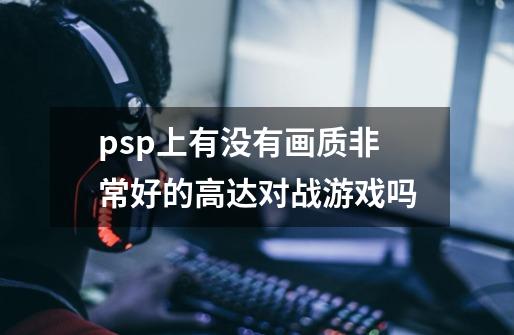 psp上有没有画质非常好的高达对战游戏吗-第1张-游戏信息-龙启网