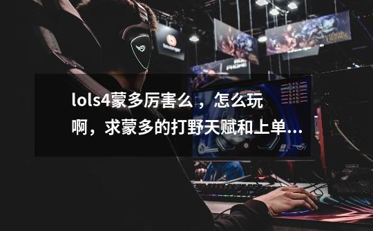 lols4蒙多厉害么 ,怎么玩啊,求蒙多的打野天赋和上单天赋,还有辅助天赋以及符文出装-第1张-游戏信息-龙启网