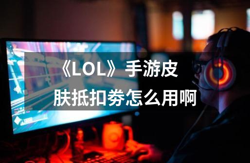 《LOL》手游皮肤抵扣劵怎么用啊-第1张-游戏信息-龙启网