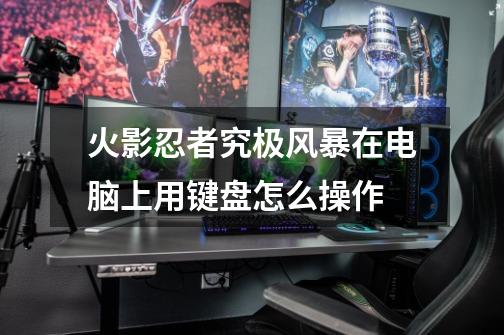 火影忍者究极风暴在电脑上用键盘怎么操作-第1张-游戏信息-龙启网
