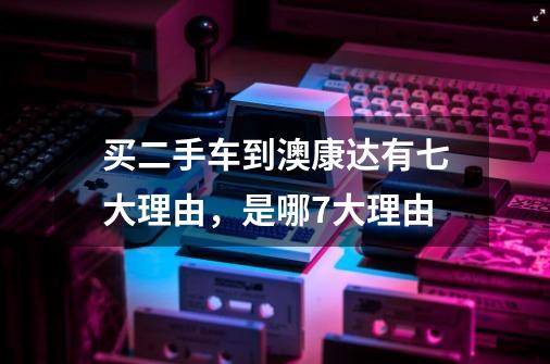 买二手车到澳康达有七大理由,是哪7大理由-第1张-游戏信息-龙启网