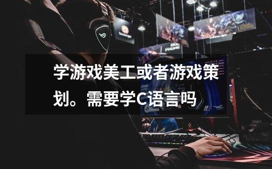学游戏美工或者游戏策划。需要学C语言吗-第1张-游戏信息-龙启网