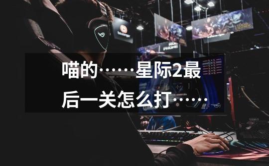 喵的……星际2最后一关怎么打……-第1张-游戏信息-龙启网