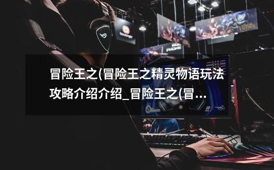 冒险王之(冒险王之精灵物语玩法攻略介绍介绍_冒险王之(冒险王之精灵物语玩法攻略介绍是什么-第1张-游戏信息-龙启网