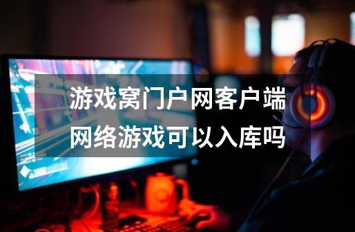 游戏窝门户网客户端网络游戏可以入库吗-第1张-游戏信息-龙启网