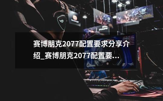 赛博朋克2077配置要求分享介绍_赛博朋克2077配置要求分享是什么-第1张-游戏信息-龙启网