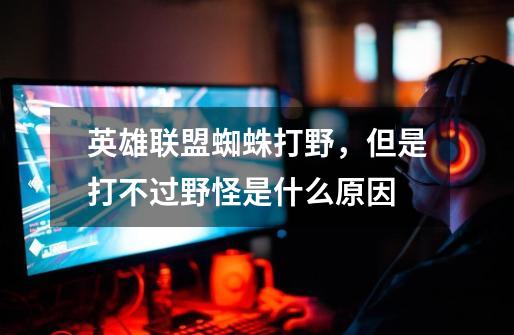 英雄联盟蜘蛛打野，但是打不过野怪是什么原因-第1张-游戏信息-龙启网