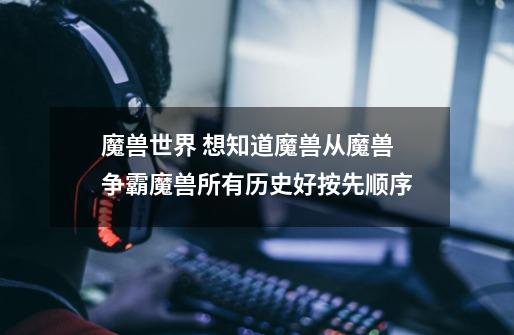 魔兽世界 想知道魔兽从魔兽争霸魔兽所有历史好按先顺序-第1张-游戏信息-龙启网