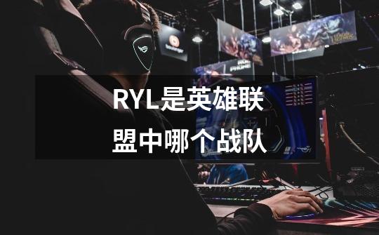 RYL是英雄联盟中哪个战队-第1张-游戏信息-龙启网