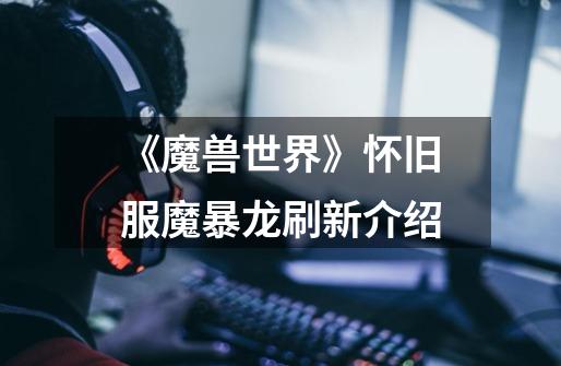 《魔兽世界》怀旧服魔暴龙刷新介绍-第1张-游戏信息-龙启网