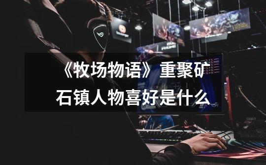 《牧场物语》重聚矿石镇人物喜好是什么-第1张-游戏信息-龙启网