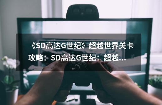 《SD高达G世纪》超越世界关卡攻略:SD高达G世纪:超越全球关卡攻略-第1张-游戏信息-龙启网