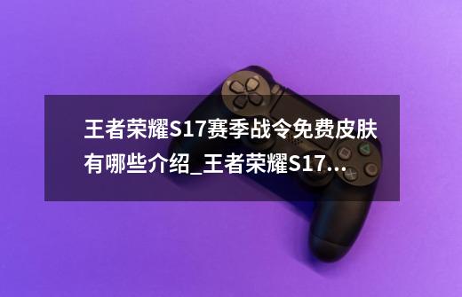 王者荣耀S17赛季战令免费皮肤有哪些介绍_王者荣耀S17赛季战令免费皮肤有哪些是什么-第1张-游戏信息-龙启网