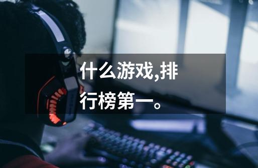 什么游戏,排行榜第一。-第1张-游戏信息-龙启网