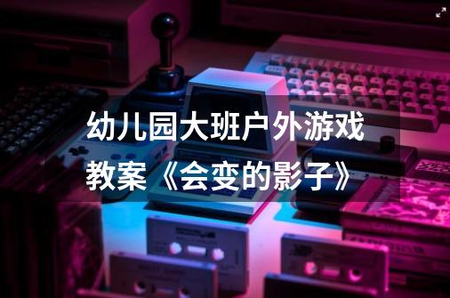 幼儿园大班户外游戏教案《会变的影子》-第1张-游戏信息-龙启网