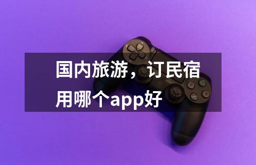 国内旅游，订民宿用哪个app好-第1张-游戏信息-龙启网