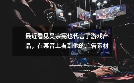 最近看见吴宗宪也代言了游戏产品,在某音上看到他的广告素材-第1张-游戏信息-龙启网