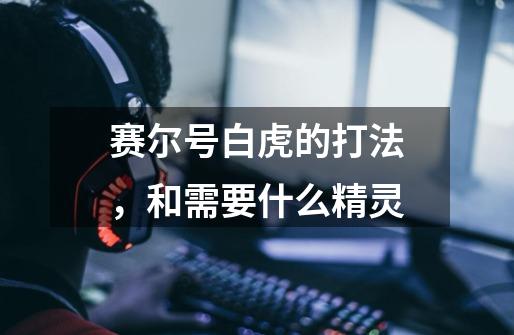 赛尔号白虎的打法,和需要什么精灵-第1张-游戏信息-龙启网