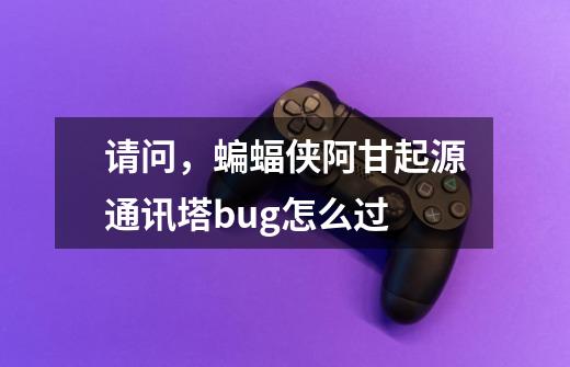 请问，蝙蝠侠阿甘起源通讯塔bug怎么过-第1张-游戏信息-龙启网