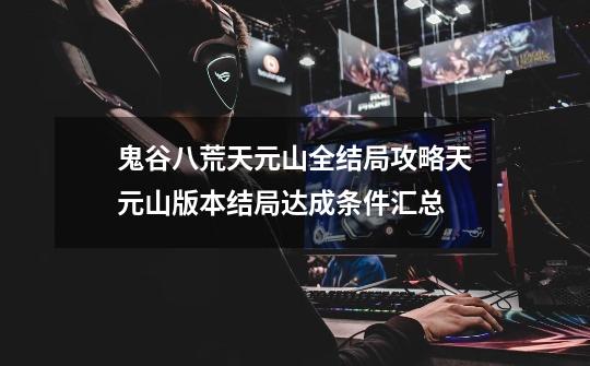 鬼谷八荒天元山全结局攻略天元山版本结局达成条件汇总-第1张-游戏信息-龙启网