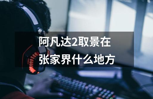阿凡达2取景在张家界什么地方-第1张-游戏信息-龙启网